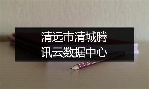 清远市清城腾讯云数据中心