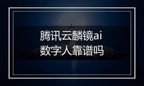 腾讯云麟镜ai数字人靠谱吗