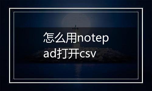 怎么用notepad打开csv