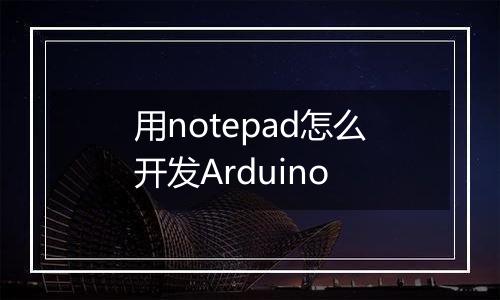 用notepad怎么开发Arduino