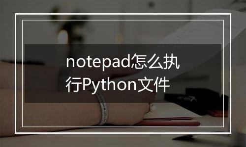 notepad怎么执行Python文件