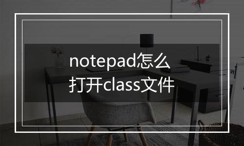 notepad怎么打开class文件