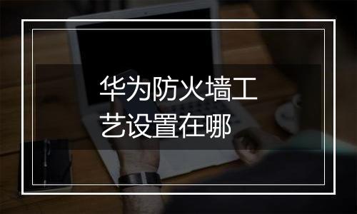 华为防火墙工艺设置在哪