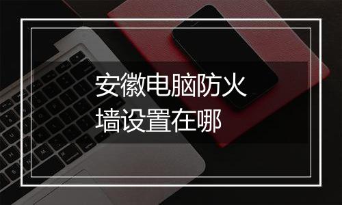 安徽电脑防火墙设置在哪