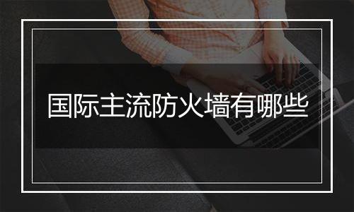 国际主流防火墙有哪些
