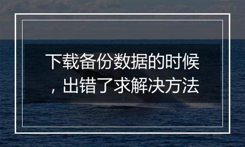 下载备份数据的时候，出错了求解决方法