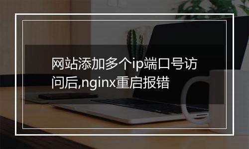 网站添加多个ip端口号访问后,nginx重启报错