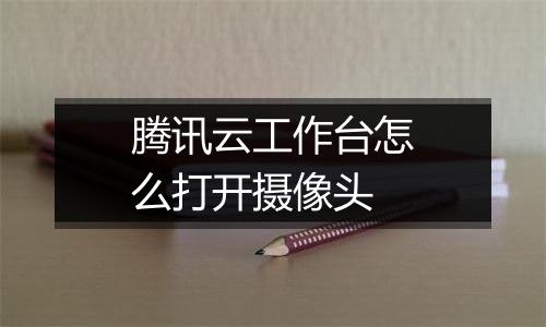 腾讯云工作台怎么打开摄像头