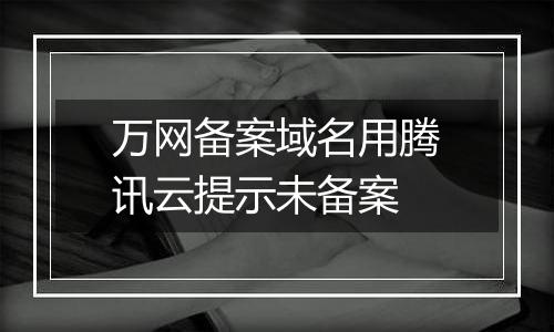 万网备案域名用腾讯云提示未备案