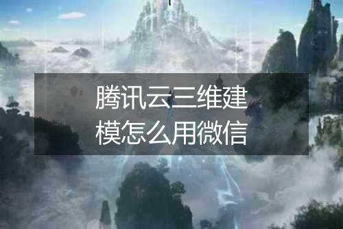 腾讯云三维建模怎么用微信