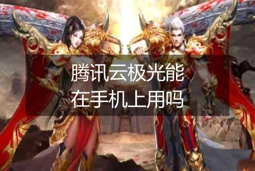 腾讯云极光能在手机上用吗