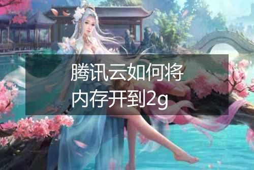 腾讯云如何将内存开到2g