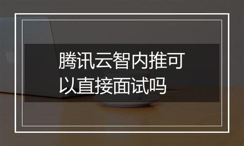 腾讯云智内推可以直接面试吗