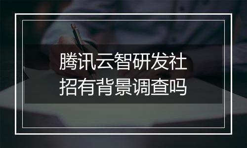 腾讯云智研发社招有背景调查吗