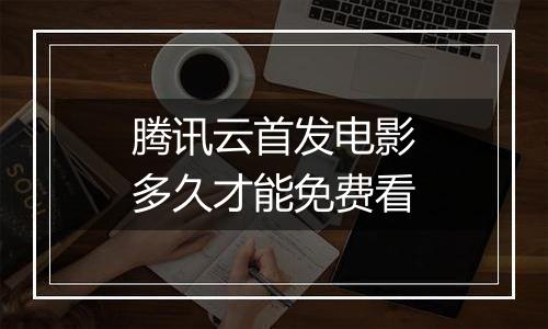 腾讯云首发电影多久才能免费看