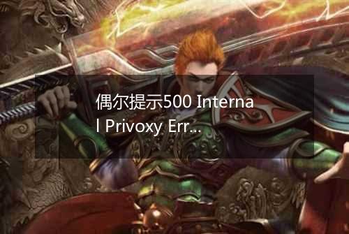 偶尔提示500 Internal Privoxy Error