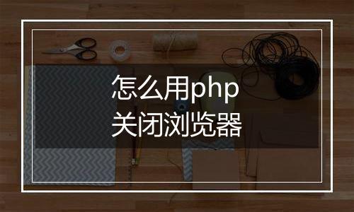 怎么用php关闭浏览器