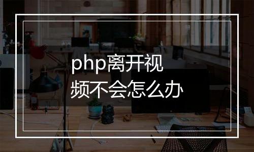 php离开视频不会怎么办