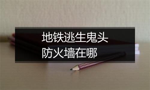 地铁逃生鬼头防火墙在哪