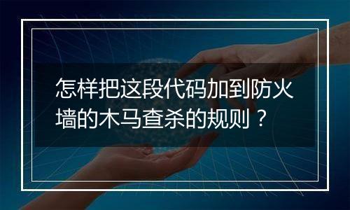 怎样把这段代码加到防火墙的木马查杀的规则?