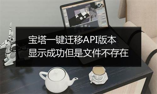 宝塔一键迁移API版本显示成功但是文件不存在
