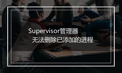 Supervisor管理器 无法删除已添加的进程