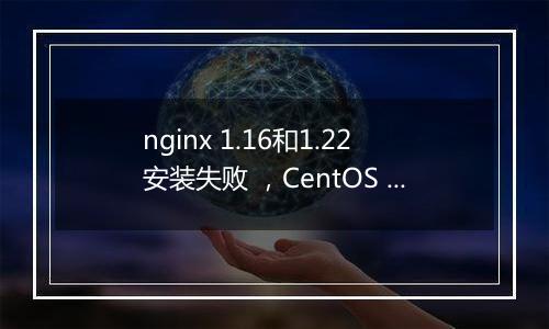 nginx 1.16和1.22安装失败 ,CentOS Linux release 7.6.