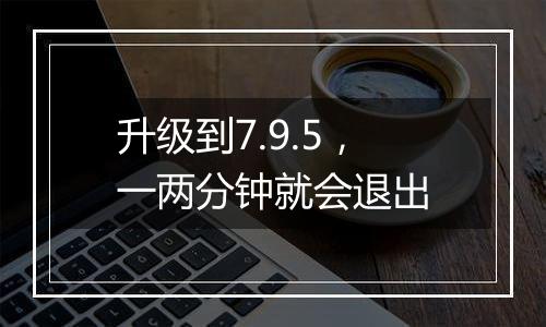 升级到7.9.5,一两分钟就会退出
