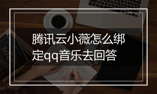 腾讯云小薇怎么绑定qq音乐去回答