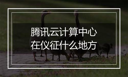 腾讯云计算中心在仪征什么地方