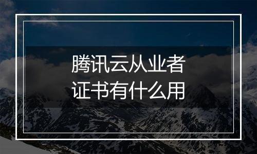 腾讯云从业者证书有什么用