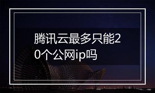 腾讯云最多只能20个公网ip吗