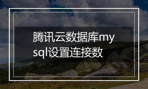 腾讯云数据库mysql设置连接数