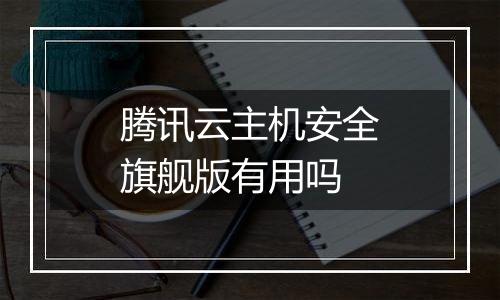 腾讯云主机安全旗舰版有用吗