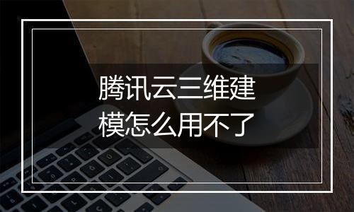 腾讯云三维建模怎么用不了