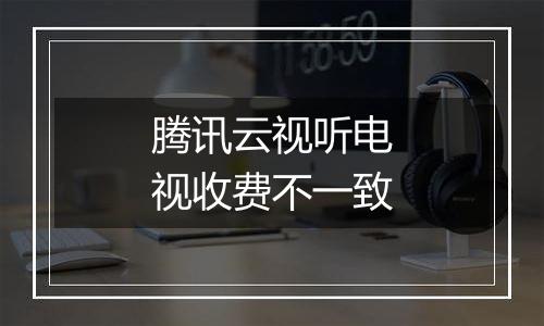 腾讯云视听电视收费不一致