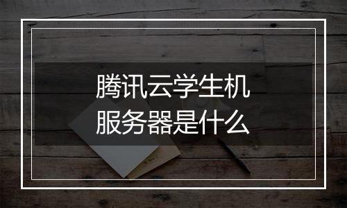 腾讯云学生机服务器是什么
