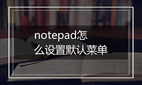 notepad怎么设置默认菜单