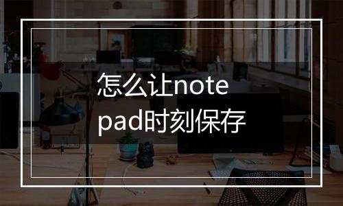怎么让notepad时刻保存