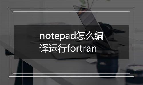 notepad怎么编译运行fortran