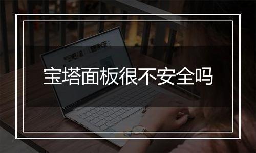 宝塔面板很不安全吗