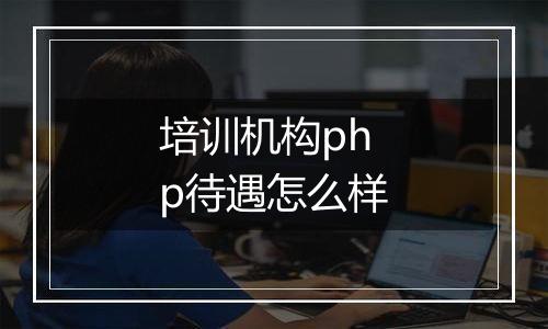 培训机构php待遇怎么样