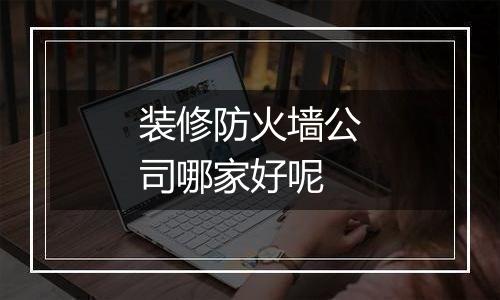 装修防火墙公司哪家好呢