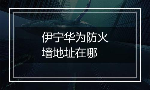 伊宁华为防火墙地址在哪