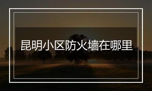 昆明小区防火墙在哪里