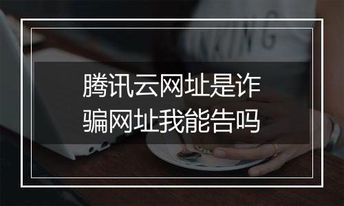 腾讯云网址是诈骗网址我能告吗