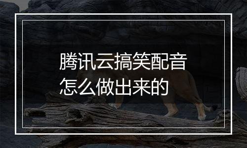 腾讯云搞笑配音怎么做出来的