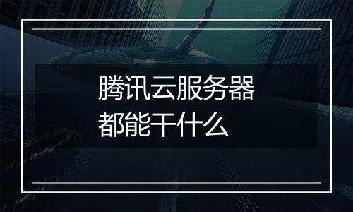 腾讯云服务器都能干什么