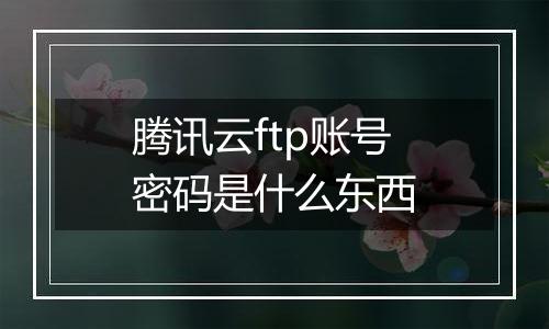 腾讯云ftp账号密码是什么东西