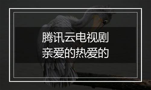 腾讯云电视剧亲爱的热爱的